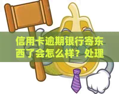信用卡逾期银行寄东西了会怎么样？处理方法全解析
