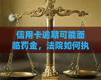 信用卡逾期可能面临罚金，法院如何执行？了解相关法规保护自身权益