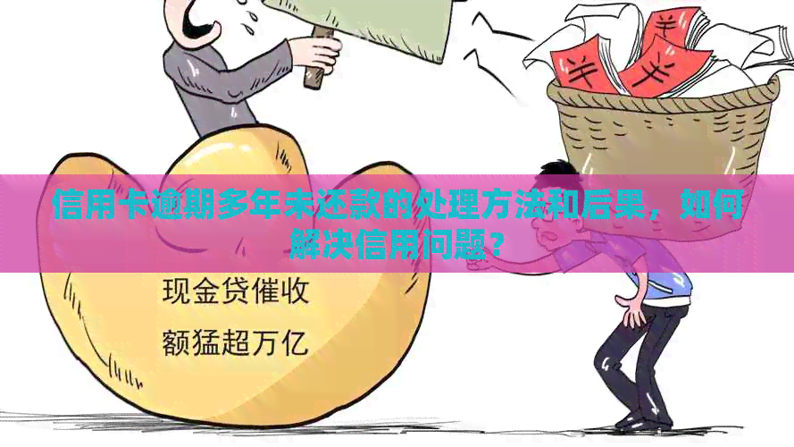 信用卡逾期多年未还款的处理方法和后果，如何解决信用问题？