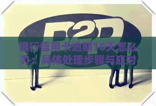 银行信用卡逾期10天怎么办：具体处理步骤与应对策略