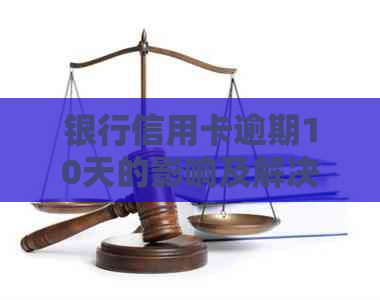 银行信用卡逾期10天的影响及解决方案，全面了解还款严重程度和应对策略