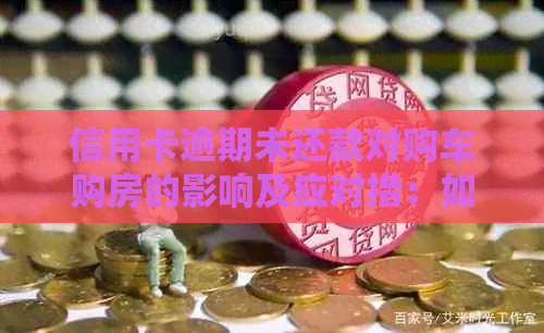 信用卡逾期未还款对购车购房的影响及应对措：如何避免信用损失？