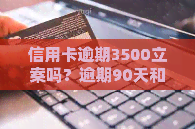 信用卡逾期3500立案吗？逾期90天和一年会有怎样的后果？