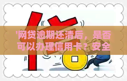 '网贷逾期还清后，是否可以办理信用卡？安全吗？'