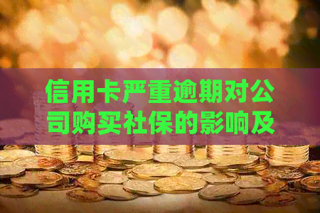 信用卡严重逾期对公司购买社保的影响及处理方法