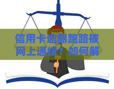 信用卡逾期跑路被网上通缉？如何解决相关问题并防止类似情况发生？