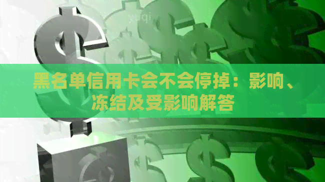 黑名单信用卡会不会停掉：影响、冻结及受影响解答