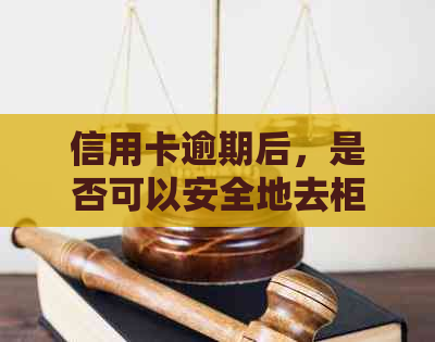 信用卡逾期后，是否可以安全地去柜台办理相关业务？