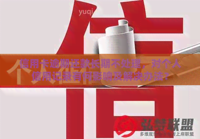 信用卡逾期还款长期不处理，对个人信用记录有何影响及解决办法？