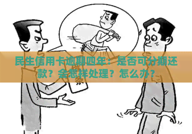 民生信用卡逾期四年：是否可分期还款？会怎样处理？怎么办？