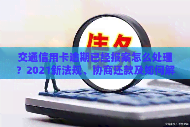 交通信用卡逾期已经报案怎么处理？2021新法规、协商还款及如何解决办法。