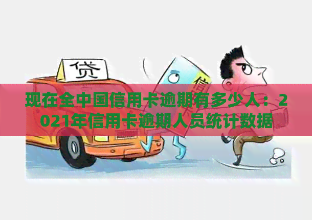 现在全中国信用卡逾期有多少人：2021年信用卡逾期人员统计数据