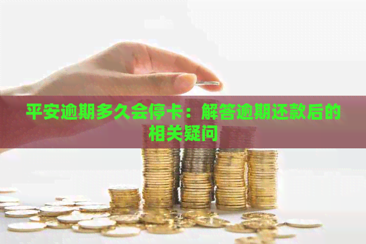 平安逾期多久会停卡：解答逾期还款后的相关疑问