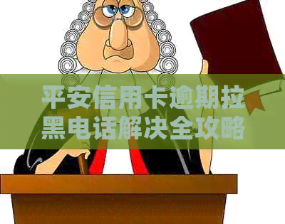 平安信用卡逾期拉黑电话解决全攻略：逾期时间、应对措及影响一文解析