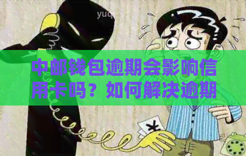 中邮钱包逾期会影响信用卡吗？如何解决逾期问题并保障信用卡正常使用？