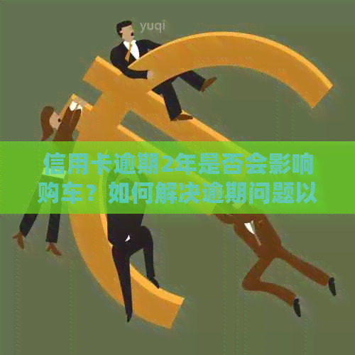 信用卡逾期2年是否会影响购车？如何解决逾期问题以避免影响购车计划？