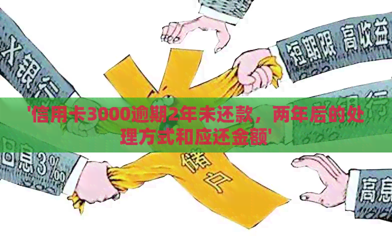 '信用卡3000逾期2年未还款，两年后的处理方式和应还金额'