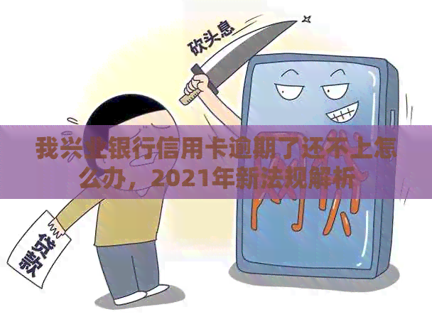 我兴业银行信用卡逾期了还不上怎么办，2021年新法规解析