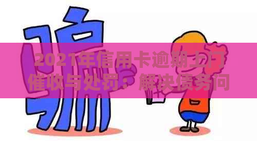 2021年信用卡逾期上门与处罚：解决债务问题的关键一环