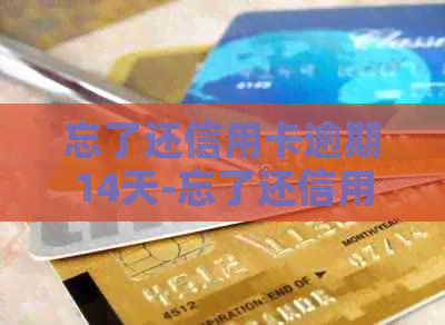 忘了还信用卡逾期14天-忘了还信用卡逾期14天还了还能用吗-忘记还信用卡15天