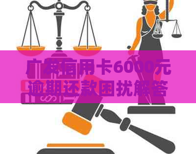 广发信用卡6000元逾期还款困扰解答：处理策略与影响分析