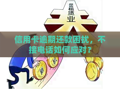 信用卡逾期还款困扰，不接电话如何应对？