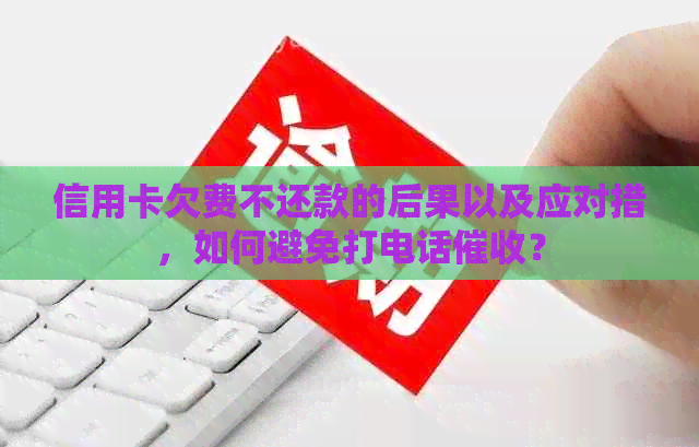 信用卡欠费不还款的后果以及应对措，如何避免打电话？
