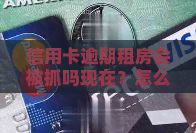 信用卡逾期租房会被抓吗现在？怎么办？还能用吗？