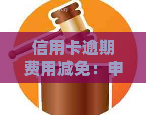 信用卡逾期费用减免：申请指南、标准与处理办法
