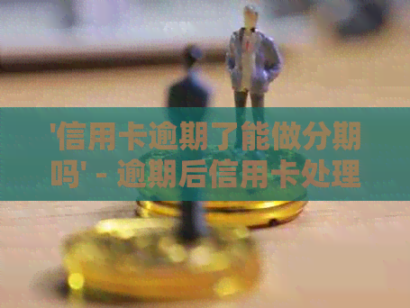 '信用卡逾期了能做分期吗' - 逾期后信用卡处理方式及相关影响