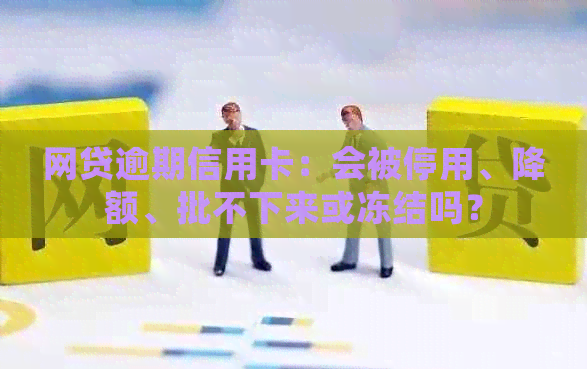 网贷逾期信用卡：会被停用、降额、批不下来或冻结吗？