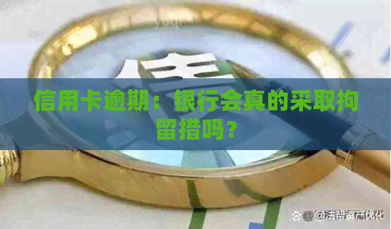 信用卡逾期：银行会真的采取拘留措吗？