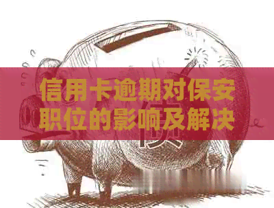 信用卡逾期对保安职位的影响及解决方法：全面解答用户疑问