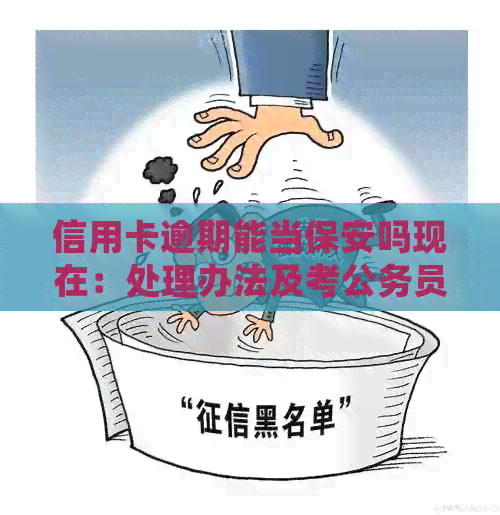 信用卡逾期能当保安吗现在：处理办法及考公务员要求