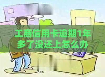 工商信用卡逾期1年多了没还上怎么办？