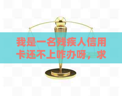 我是一名残疾人信用卡还不上咋办呀，求解决方法。
