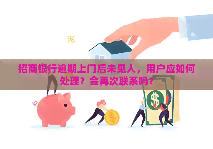 招商银行逾期上门后未见人，用户应如何处理？会再次联系吗？