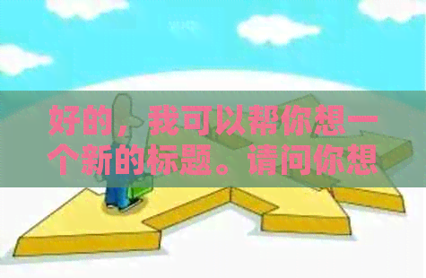 好的，我可以帮你想一个新的标题。请问你想要加入哪些关键词呢？