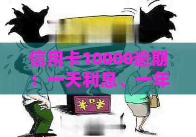 信用卡10000逾期：一天利息、一年总额及2年利息计算，逾期后果与一个月利息