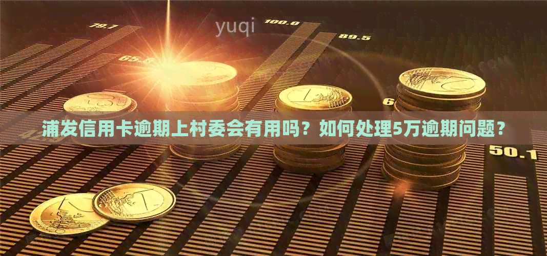 浦发信用卡逾期上村委会有用吗？如何处理5万逾期问题？