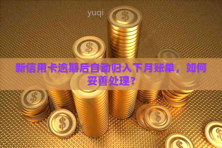 新信用卡逾期后自动归入下月账单，如何妥善处理？