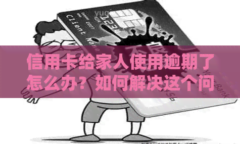 信用卡给家人使用逾期了怎么办？如何解决这个问题？
