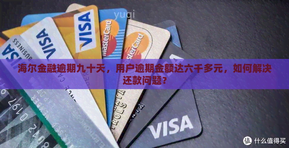 海尔金融逾期九十天，用户逾期金额达六千多元，如何解决还款问题？