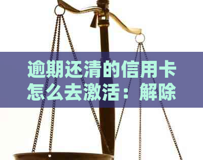 逾期还清的信用卡怎么去激活：解除停卡，恢复使用