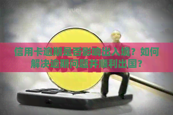 信用卡逾期是否影响出入境？如何解决逾期问题并顺利出国？