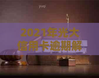 2021年光大信用卡逾期解决方案：如何避免、处理和解决逾期问题