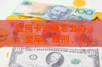 信用卡逾期怎么办：坐牢、服刑、人进去及刑满释放期间的处理方法