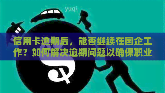 信用卡逾期后，能否继续在国企工作？如何解决逾期问题以确保职业稳定性？