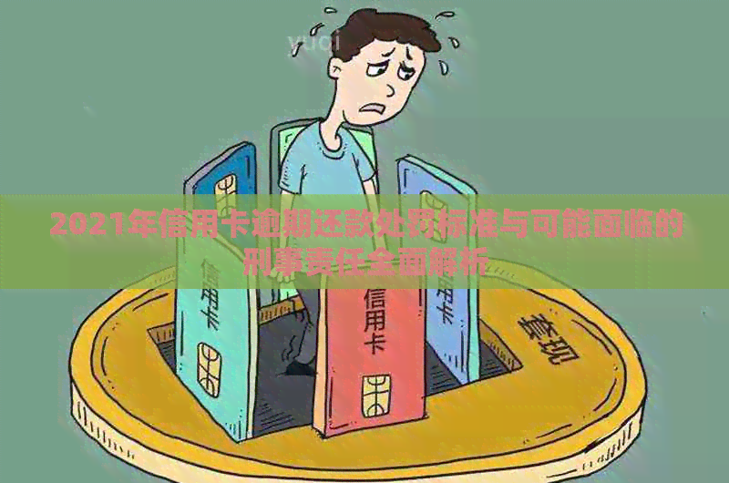 2021年信用卡逾期还款处罚标准与可能面临的刑事责任全面解析