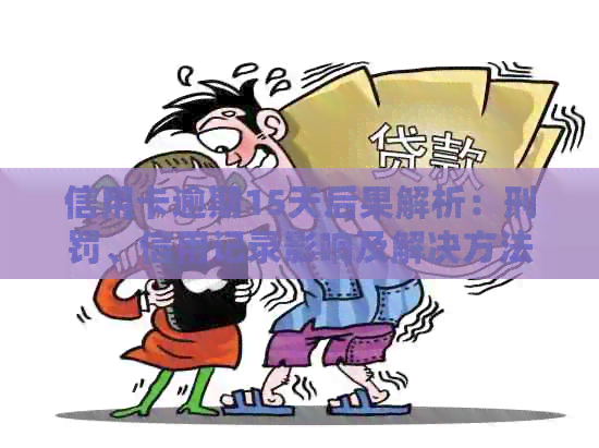 信用卡逾期15天后果解析：刑罚、信用记录影响及解决方法一文详解